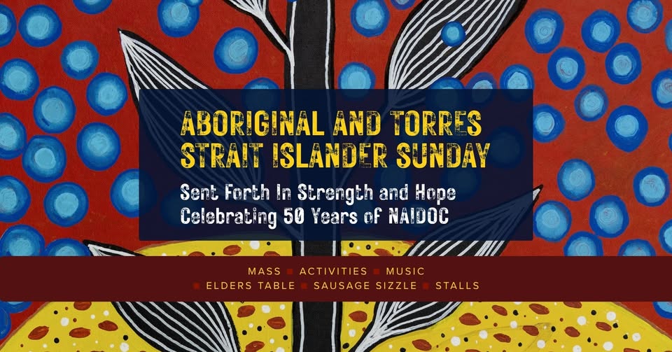 Image promoting Aboriginal and Torres Strait Islander Sunday. Text includes the theme: Sent Forth In Strength and Hope. Celebrating 50 Years of NAIDOC. Mass/Activities/Music/Elders Table/ Sausage Sizzle/Stalls/ Background features colourful First Nations Art work.